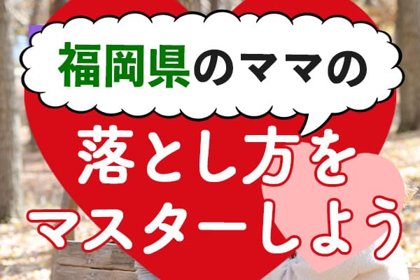 福岡県のママの落とし方をマスターしよう