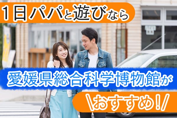 1日パパと遊びなら愛媛県総合科学博物館がおすすめ！