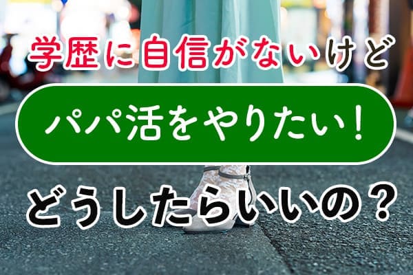 学歴に自信がないけど、パパ活をやりたい！どうしたらいいの？