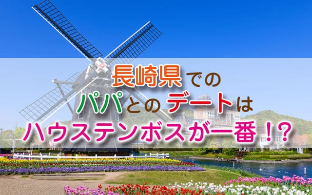 長崎県でのパパとのデートはハウステンボスが一番！？