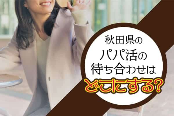 秋田県のパパ活の待ち合わせはどこにする？