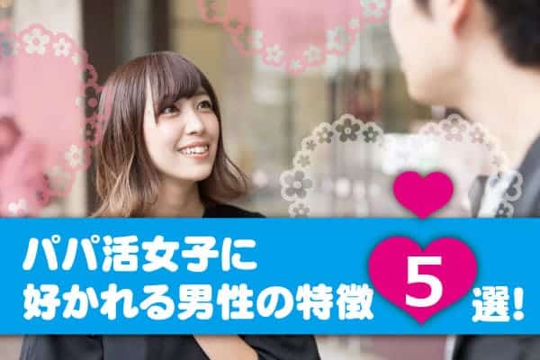 パパ活でモテるパパとは？パパ活女子に好かれる男性の特徴５選！