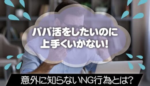 パパ活が上手くいかない人の特徴とは？女性・男性別で意外に知らないNG行為紹介します