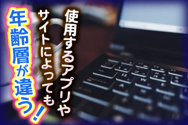 使用するアプリやサイトによっても年齢層が違う！