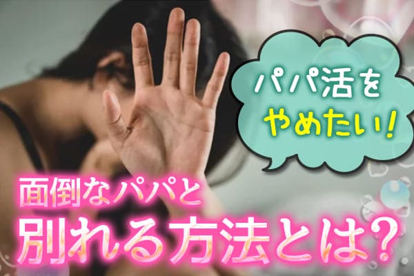 パパ活をやめたい！面倒なパパと別れる方法とは？