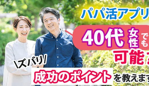 パパ活は40代でもできる？おすすめのアプリや相場を紹介します！