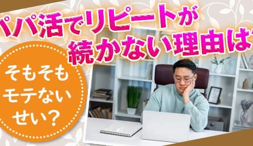 パパ活でリピートが続かない理由は？そもそもモテないせい？