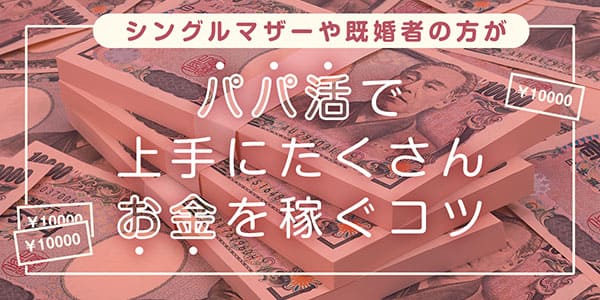 シングルマザーや既婚者の方がパパ活で上手にたくさんお金を稼ぐコツ