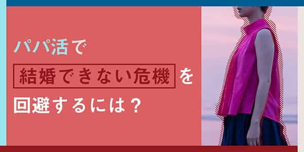 パパ活で結婚できない危機を回避するには？