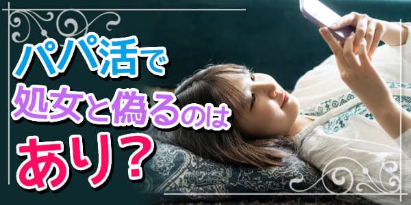 パパ活で処女と偽るのはあり？