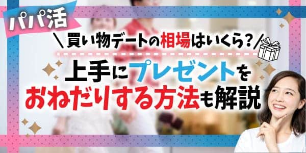 パパ活買い物デートの相場はいくら？上手にプレゼントをおねだりする方法も解説