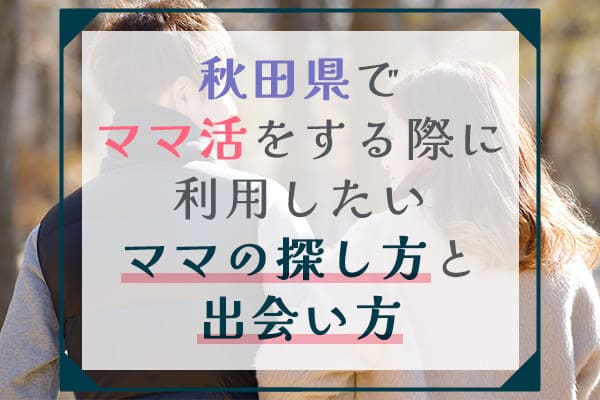 秋田県でママ活をする際に利用したいママの探し方と出会い方