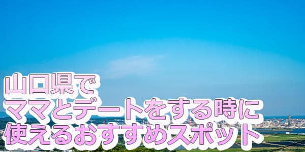 山口県ママとデートをする時に使えるおすすめスポット